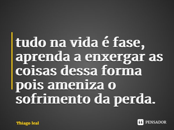 ⁠tudo na vida é fase, aprenda a enxergar as coisas dessa forma pois ameniza o sofrimento da perda.... Frase de Thiago leal.