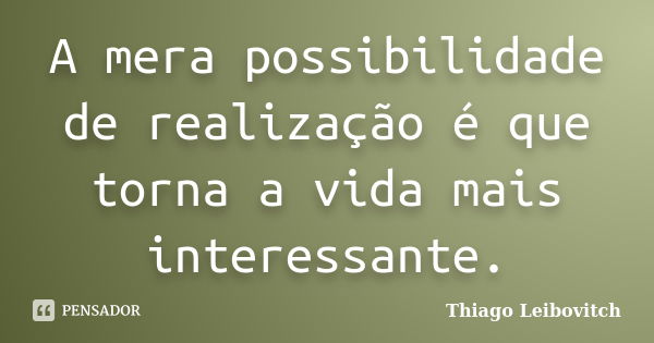 A mera possibilidade de realização é que torna a vida mais interessante.... Frase de Thiago Leibovitch.