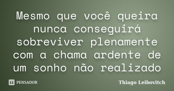 Mesmo que você queira nunca conseguirá sobreviver plenamente com a chama ardente de um sonho não realizado... Frase de Thiago Leibovitch.