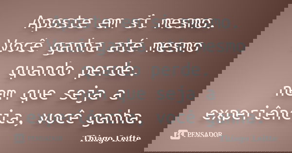 Aposte em si mesmo. Você ganha até mesmo quando perde. nem que seja a experiência, você ganha.... Frase de Thiago Leitte.