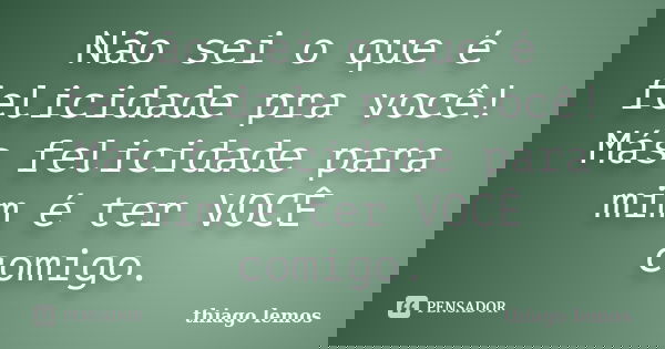 Não sei o que é felicidade pra você! Más felicidade para mim é ter VOCÊ comigo.... Frase de Thiago Lemos.