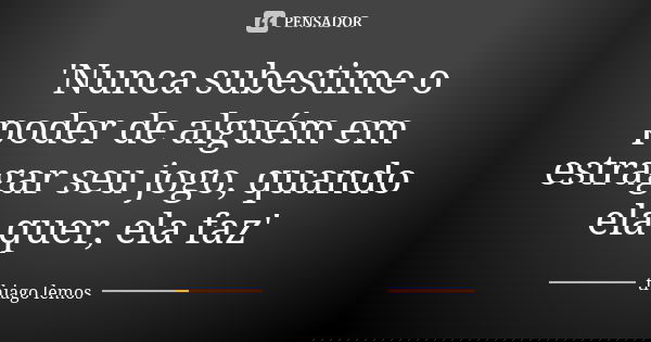 'Nunca subestime o poder de alguém em estragar seu jogo, quando ela quer, ela faz'... Frase de Thiago Lemos.