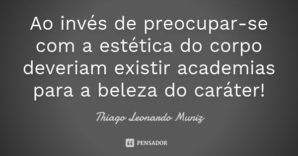 Ao invés de preocupar-se com a estética do corpo deveriam existir academias para a beleza do caráter!... Frase de Thiago Leonardo Muniz.