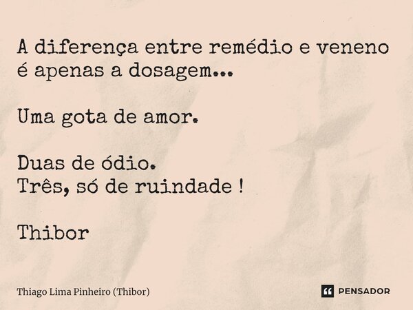 ⁠A diferença entre remédio e veneno é apenas a dosagem... Uma gota de amor. Duas de ódio. Três, só de ruindade ! Thibor... Frase de Thiago Lima Pinheiro (Thibor).