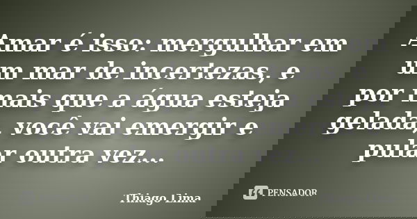 Amar é isso: mergulhar em um mar de incertezas, e por mais que a água esteja gelada, você vai emergir e pular outra vez...... Frase de Thiago Lima.