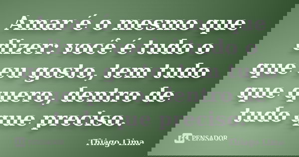 Amar é o mesmo que dizer: você é tudo o que eu gosto, tem tudo que quero, dentro de tudo que preciso.... Frase de Thiago Lima.