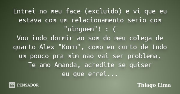 Entrei no meu face (excluido) e vi que eu estava com um relacionamento serio com "ninguem"! : ( Vou indo dormir ao som do meu colega de quarto Alex &q... Frase de Thiago Lima.