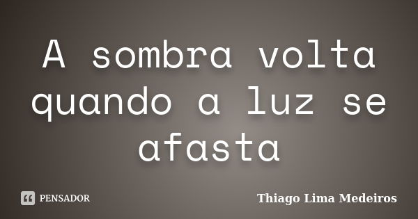 A sombra volta quando a luz se afasta... Frase de Thiago Lima Medeiros.