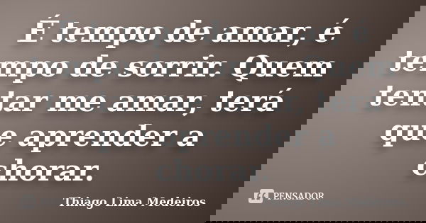 É tempo de amar, é tempo de sorrir. Quem tentar me amar, terá que aprender a chorar.... Frase de Thiago Lima Medeiros.