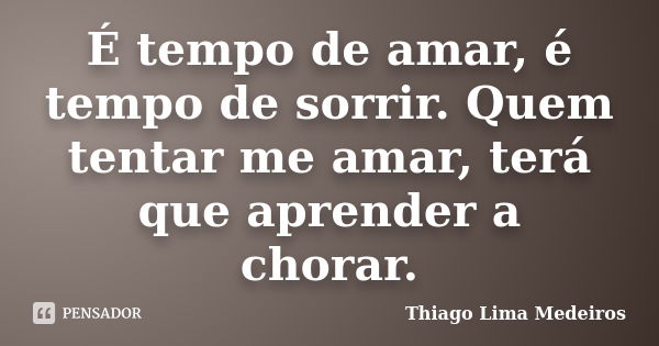 É tempo de amar, é tempo de sorrir. Quem tentar me amar, terá que aprender a chorar.... Frase de Thiago Lima Medeiros.