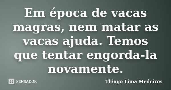 Em época de vacas magras, nem matar as vacas ajuda. Temos que tentar engorda-la novamente.... Frase de Thiago Lima Medeiros.