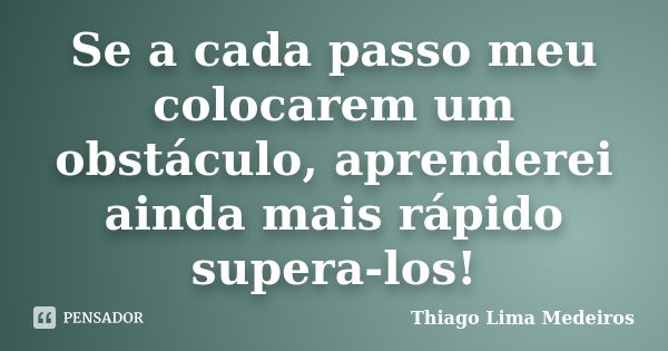 Se a cada passo meu colocarem um obstáculo, aprenderei ainda mais rápido supera-los!... Frase de Thiago Lima Medeiros.