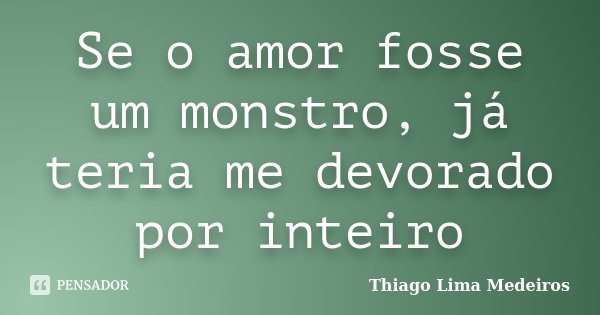 Se o amor fosse um monstro, já teria me devorado por inteiro... Frase de Thiago Lima Medeiros.
