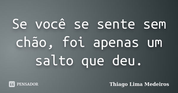 Se você se sente sem chão, foi apenas um salto que deu.... Frase de Thiago Lima Medeiros.