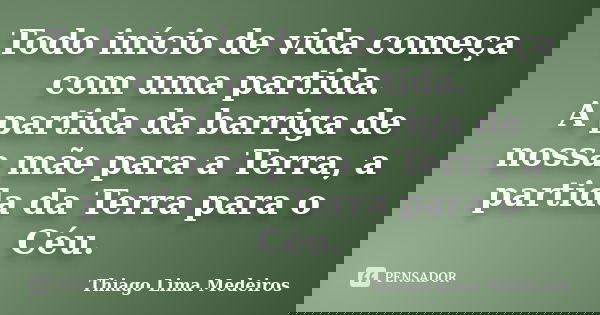 Todo início de vida começa com uma partida. A partida da barriga de nossa mãe para a Terra, a partida da Terra para o Céu.... Frase de Thiago Lima Medeiros.