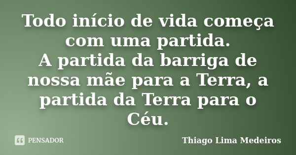 Todo início de vida começa com uma partida. A partida da barriga de nossa mãe para a Terra, a partida da Terra para o Céu.... Frase de Thiago Lima Medeiros.