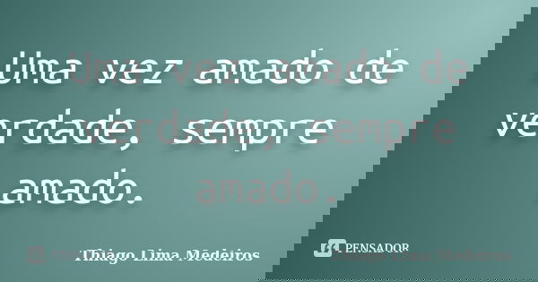 Uma vez amado de verdade, sempre amado.... Frase de Thiago Lima Medeiros.