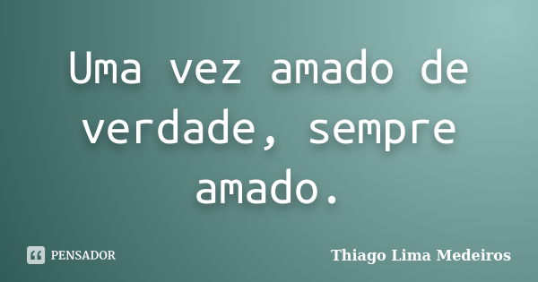 Uma vez amado de verdade, sempre amado.... Frase de Thiago Lima Medeiros.