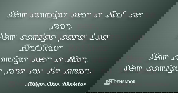 Vem comigo ver o Sol se por, Vem comigo para Lua Brilhar Vem comigo ver o Mar, Vem comigo pra eu te amar.... Frase de Thiago Lima Medeiros.