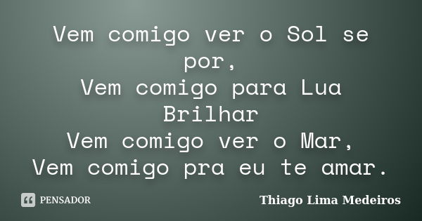 Vem comigo ver o Sol se por, Vem comigo para Lua Brilhar Vem comigo ver o Mar, Vem comigo pra eu te amar.... Frase de Thiago Lima Medeiros.