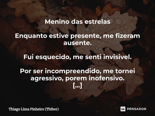 ⁠Menino das estrelas Enquanto estive presente, me fizeram ausente. Fui esquecido, me senti invisivel. Por ser incompreendido, me tornei agressivo, porem inofens... Frase de Thiago Lima Pinheiro (Thibor).