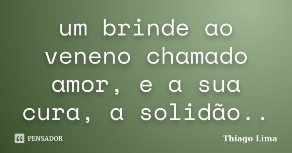 um brinde ao veneno chamado amor, e a sua cura, a solidão..... Frase de Thiago Lima.