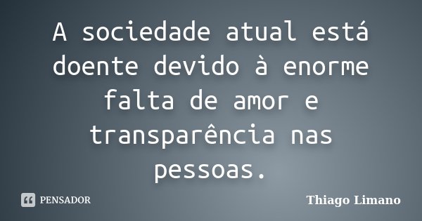 A sociedade atual está doente devido à enorme falta de amor e transparência nas pessoas.... Frase de Thiago Limano.