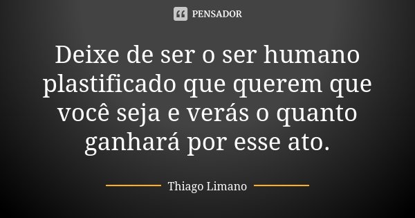 Deixe de ser o ser humano plastificado que querem que você seja e verás o quanto ganhará por esse ato.... Frase de Thiago Limano.