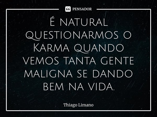 ⁠É natural questionarmos o Karma quando vemos tanta gente maligna se dando bem na vida.... Frase de Thiago Limano.