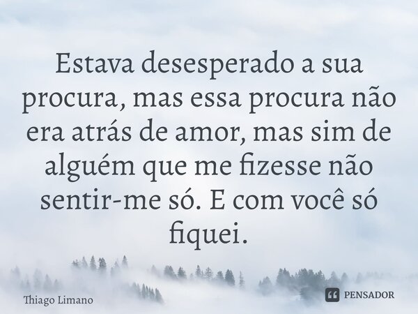 ⁠Estava desesperado a sua procura, mas essa procura não era atrás de amor, mas sim de alguém que me fizesse não sentir-me só. E com você só fiquei.... Frase de Thiago Limano.
