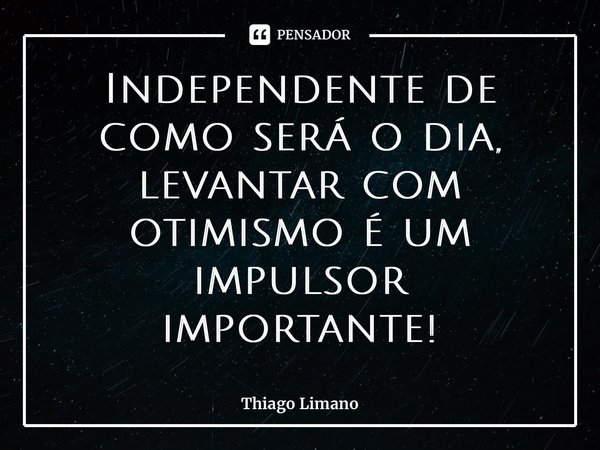 ⁠Independente de como será o dia, levantar com otimismo é um impulsor importante!... Frase de Thiago Limano.