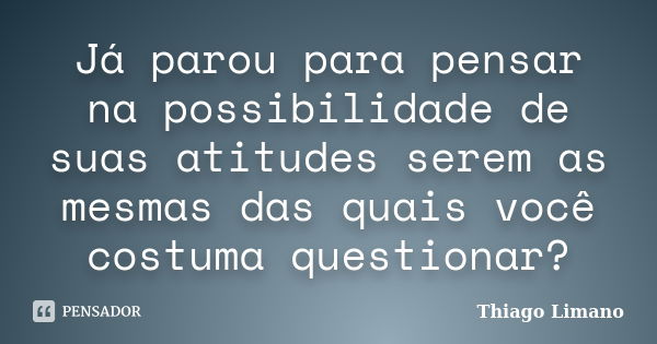 Já parou para pensar na possibilidade de suas atitudes serem as mesmas das quais você costuma questionar?... Frase de Thiago Limano.