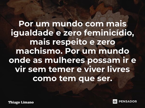 Por um mundo com mais igualdade e zero feminicídio, mais respeito e zero machismo.Por um mundo onde as mulheres possam ir e vir sem temer e viver livres como te... Frase de Thiago Limano.