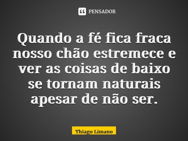 ⁠Quando a fé fica fraca nosso chão estremece e ver as coisas de baixo se tornam naturais apesar de não ser.... Frase de Thiago Limano.