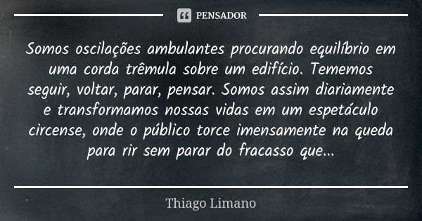 Somos oscilações ambulantes procurando equilíbrio em uma corda trêmula sobre um edifício. Tememos seguir, voltar, parar, pensar. Somos assim diariamente e trans... Frase de Thiago Limano.