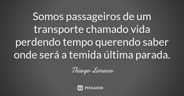 Somos passageiros de um transporte chamado vida perdendo tempo querendo saber onde será a temida última parada.... Frase de Thiago Limano.