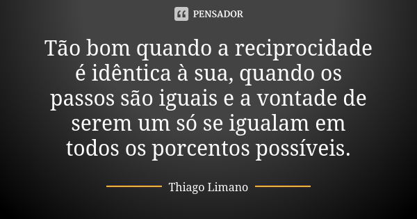 Tão bom quando a reciprocidade é idêntica à sua, quando os passos são iguais e a vontade de serem um só se igualam em todos os porcentos possíveis.... Frase de Thiago Limano.