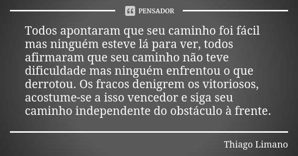 Todos apontaram que seu caminho foi fácil mas ninguém esteve lá para ver, todos afirmaram que seu caminho não teve dificuldade mas ninguém enfrentou o que derro... Frase de Thiago Limano.