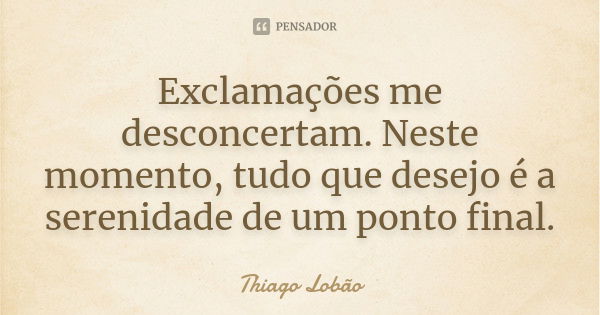 Exclamações me desconcertam. Neste momento, tudo que desejo é a serenidade de um ponto final.... Frase de Thiago Lobão.