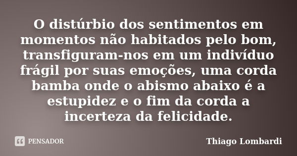 O distúrbio dos sentimentos em momentos não habitados pelo bom, transfiguram-nos em um indivíduo frágil por suas emoções, uma corda bamba onde o abismo abaixo é... Frase de Thiago Lombardi.