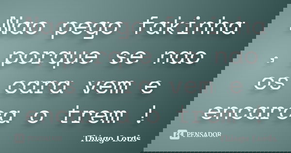 Nao pego fakinha , porque se nao os cara vem e encarca o trem !... Frase de Thiago Lords.