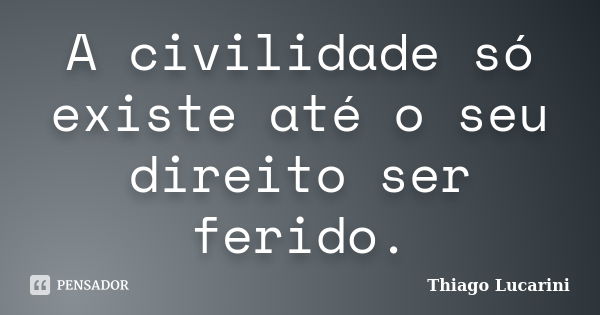 A civilidade só existe até o seu direito ser ferido.... Frase de Thiago Lucarini.