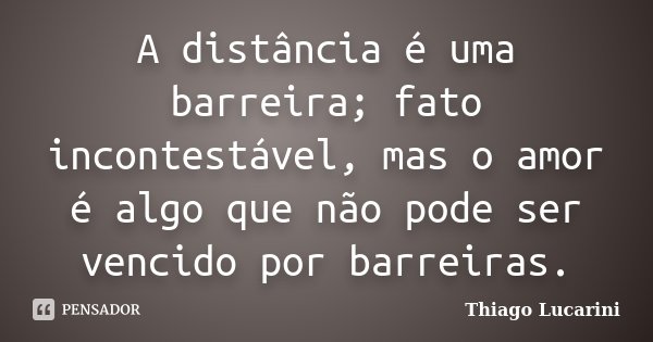 A distância é uma barreira; fato incontestável, mas o amor é algo que não pode ser vencido por barreiras.... Frase de Thiago Lucarini.