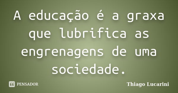 A educação é a graxa que lubrifica as engrenagens de uma sociedade.... Frase de Thiago Lucarini.