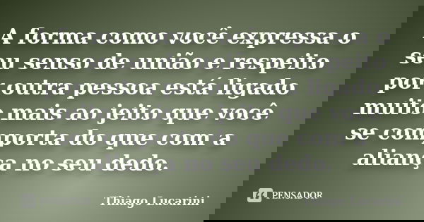 A forma como você expressa o seu senso de união e respeito por outra pessoa está ligado muito mais ao jeito que você se comporta do que com a aliança no seu ded... Frase de Thiago Lucarini.