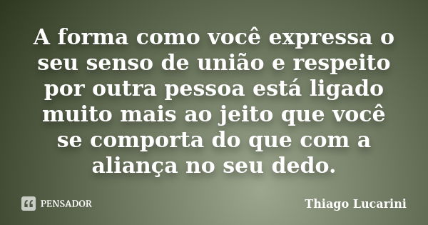 A forma como você expressa o seu senso de união e respeito por outra pessoa está ligado muito mais ao jeito que você se comporta do que com a aliança no seu ded... Frase de Thiago Lucarini.