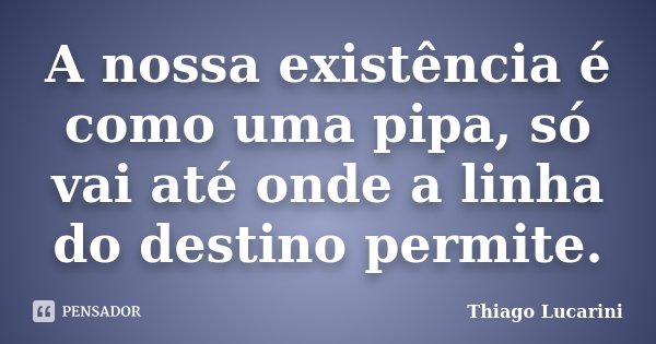 A nossa existência é como uma pipa, só vai até onde a linha do destino permite.... Frase de Thiago Lucarini.