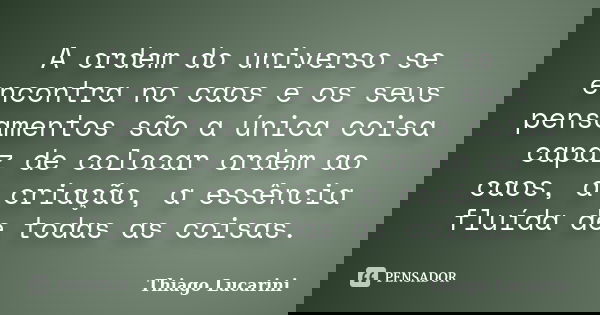 A ordem do universo se encontra no caos e os seus pensamentos são a única coisa capaz de colocar ordem ao caos, a criação, a essência fluída de todas as coisas.... Frase de Thiago Lucarini.