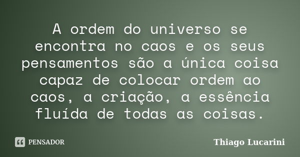 A ordem do universo se encontra no caos e os seus pensamentos são a única coisa capaz de colocar ordem ao caos, a criação, a essência fluída de todas as coisas.... Frase de Thiago Lucarini.