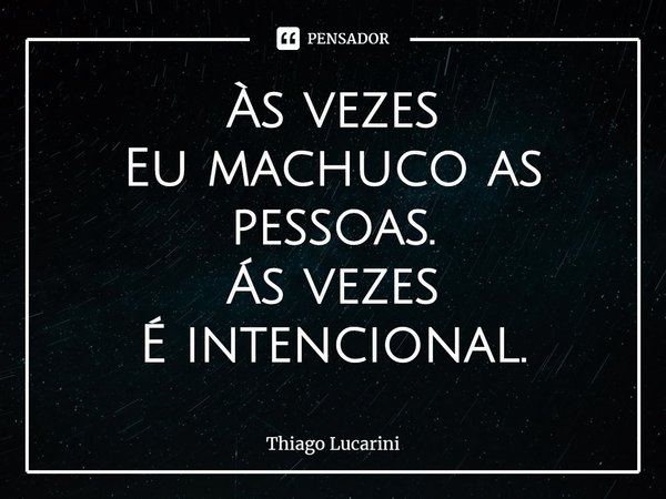 ⁠Às vezes
Eu machuco as pessoas.
Ás vezes
É intencional.... Frase de Thiago Lucarini.